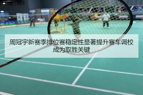 周冠宇新赛季排位赛稳定性显著提升赛车调校成为取胜关键